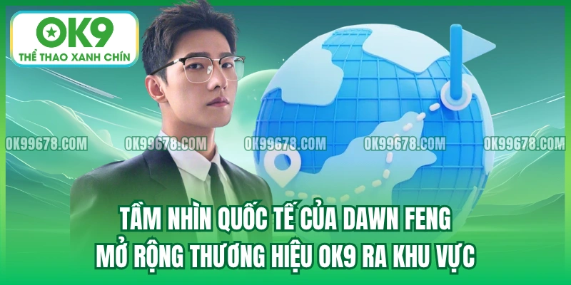 Tầm nhìn quốc tế của Dawn Feng – mở rộng thương hiệu OK9 ra khu vực.
