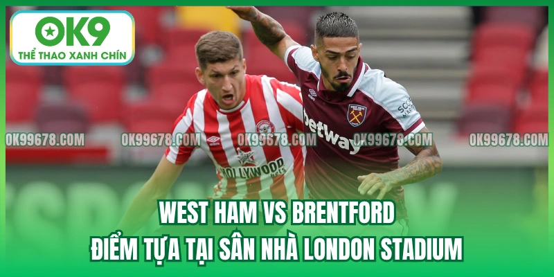 West Ham vs Brentford - Điểm tựa tại sân nhà London Stadium
